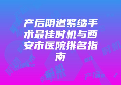 产后阴道紧缩手术最佳时机与西安市医院排名指南