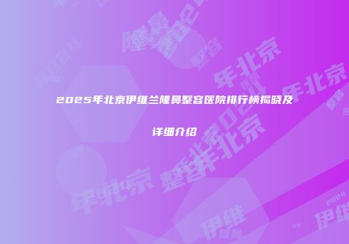 2025年北京伊维兰隆鼻整容医院排行榜揭晓及详细介绍