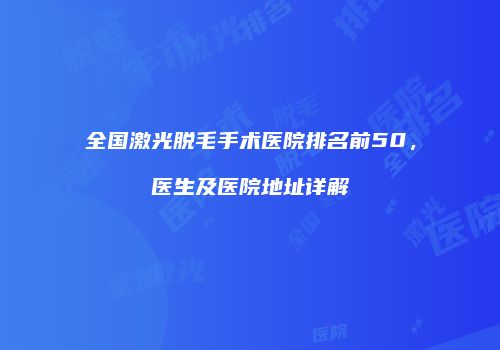 全国激光脱毛手术医院排名前50，医生及医院地址详解