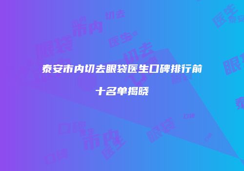 泰安市内切去眼袋医生口碑排行前十名单揭晓