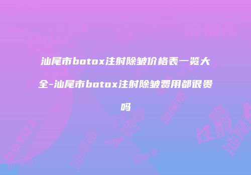 汕尾市botox注射除皱价格表一览大全-汕尾市botox注射除皱费用都很贵吗