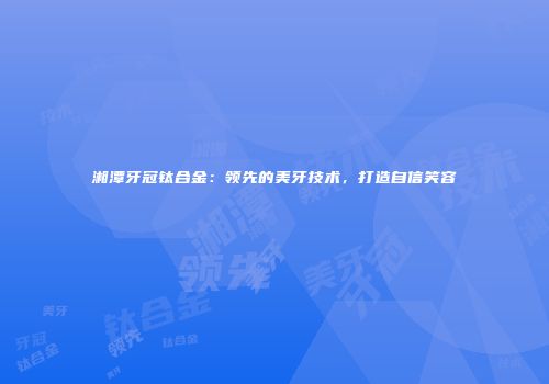湘潭牙冠钛合金：领先的美牙技术，打造自信笑容