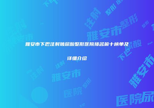 雅安市下巴注射玻尿酸整形医院排名前十榜单及详细介绍