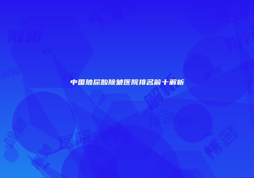 中国玻尿酸除皱医院排名前十解析