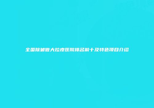 全国除皱做大拉皮医院排名前十及特色项目介绍