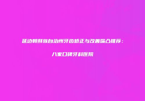 延边朝鲜族自治州牙齿矫正与改善嘴凸推荐：八家口碑牙科医院
