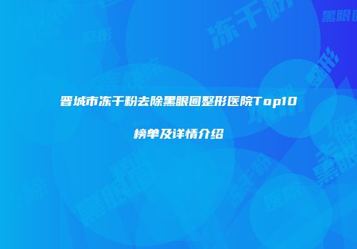晋城市冻干粉去除黑眼圈整形医院Top10榜单及详情介绍