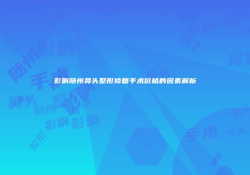 影响随州鼻头整形修复手术价格的因素解析