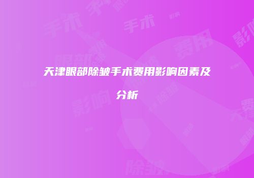 天津眼部除皱手术费用影响因素及分析