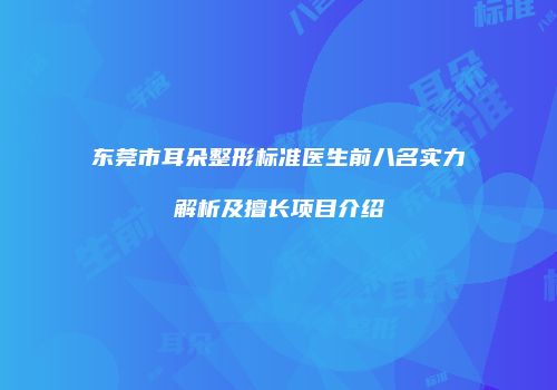东莞市耳朵整形标准医生前八名实力解析及擅长项目介绍