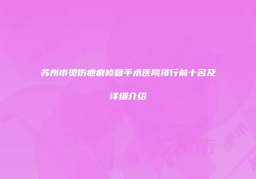 苏州市烫伤疤痕修复手术医院排行前十名及详细介绍