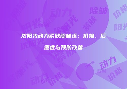 沈阳光动力紧肤除皱术：价格、后遗症与预防改善
