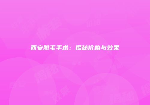 西安脱毛手术：揭秘价格与效果