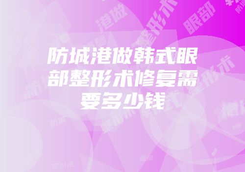 防城港做韩式眼部整形术修复需要多少钱