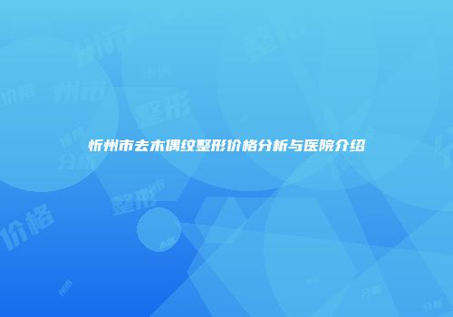 忻州市去木偶纹整形价格分析与医院介绍