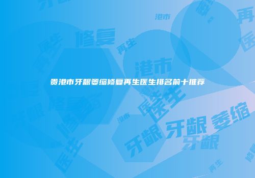 贵港市牙龈萎缩修复再生医生排名前十推荐