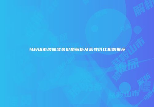马鞍山市玻尿隆鼻价格解析及高性价比机构推荐