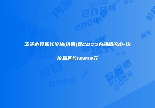 玉溪市鼻延长价格(价目)表2025内部版流出-均价鼻延长18813元