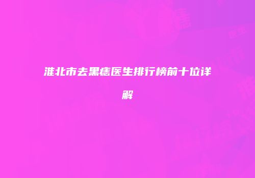 淮北市去黑痣医生排行榜前十位详解