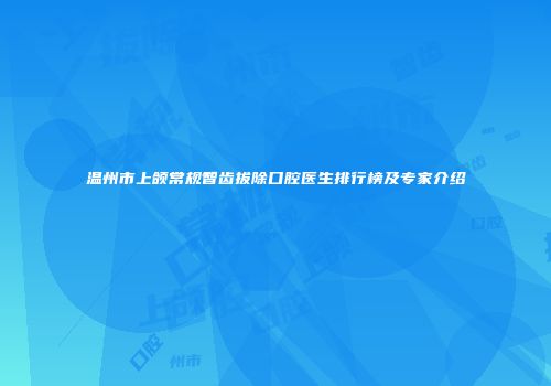 温州市上颌常规智齿拔除口腔医生排行榜及专家介绍