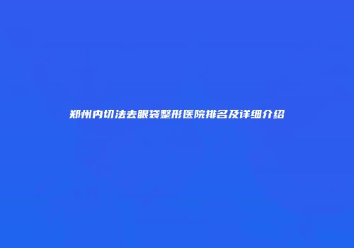 郑州内切法去眼袋整形医院排名及详细介绍
