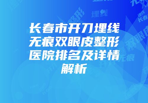 长春市开刀埋线无痕双眼皮整形医院排名及详情解析