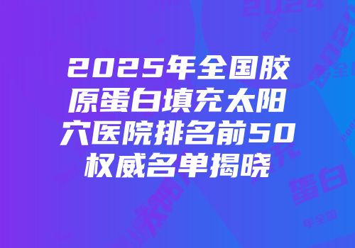 2025年全国胶原蛋白填充太阳穴医院排名前50权威名单揭晓