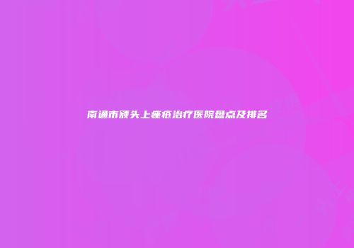 南通市额头上痤疮治疗医院盘点及排名