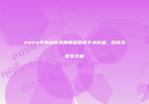 2025年舟山市美腰腹部吸脂手术价格、医院及医生详解