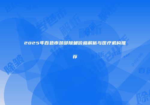 2025年百色市颈部除皱价格解析与医疗机构推荐