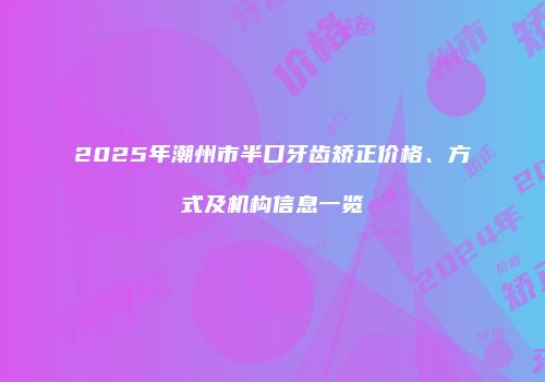 2025年潮州市半口牙齿矫正价格、方式及机构信息一览