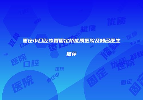 枣庄市口腔修复固定桥优质医院及知名医生推荐
