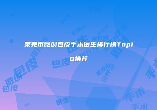 莱芜市微创包皮手术医生排行榜Top10推荐