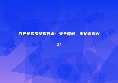 百色地区面部提升术：安全除皱，重拾青春光彩
