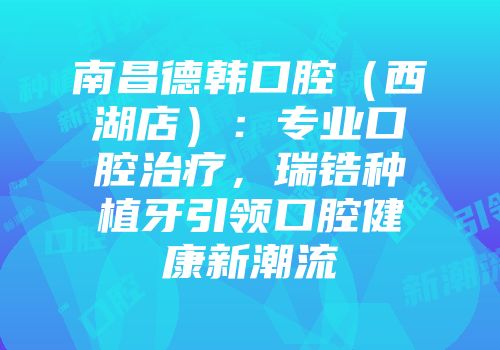 南昌德韩口腔（西湖店）：专业口腔治疗，瑞锆种植牙引领口腔健康新潮流
