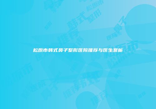 松原市韩式鼻子整形医院推荐与医生赏析