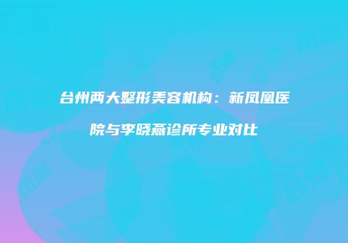 台州两大整形美容机构：新凤凰医院与李晓燕诊所专业对比