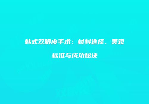 韩式双眼皮手术：材料选择、美观标准与成功秘诀
