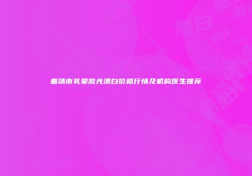 曲靖市乳晕激光漂白价格行情及机构医生推荐