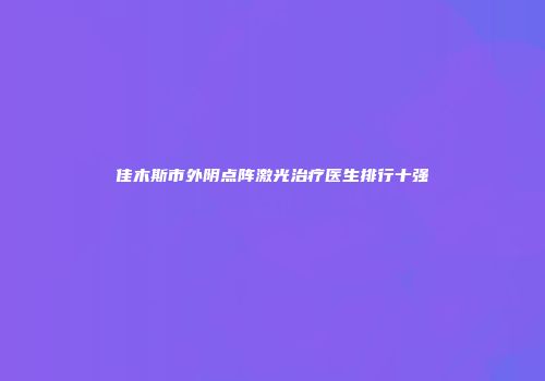 佳木斯市外阴点阵激光治疗医生排行十强