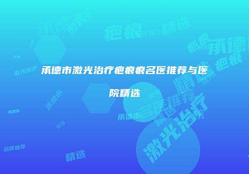 承德市激光治疗疤痕痕名医推荐与医院精选