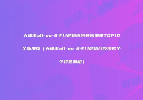 天津市all-on-6半口种植医院在榜清单TOP10全新洗牌（天津市all-on-6半口种植口腔医院个个特色鲜明）