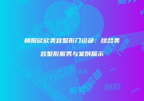 朝阳欣欣美容整形门诊部：综合美容整形服务与案例展示