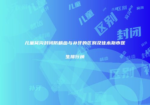 儿童窝沟封闭防龋齿与补牙的区别及佳木斯市医生排行榜