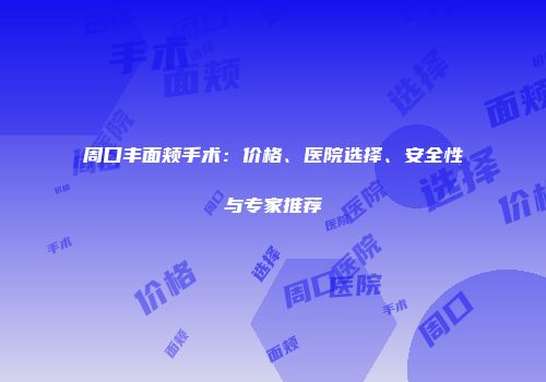 周口丰面颊手术：价格、医院选择、安全性与专家推荐