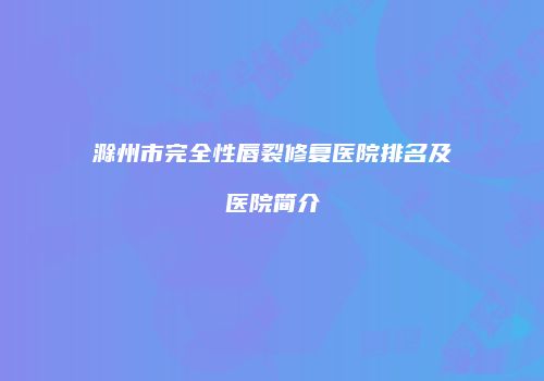 滁州市完全性唇裂修复医院排名及医院简介
