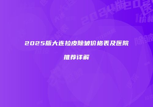 2025版大连拉皮除皱价格表及医院推荐详解