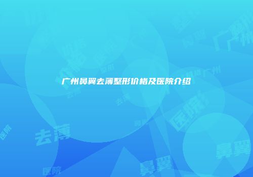 广州鼻翼去薄整形价格及医院介绍