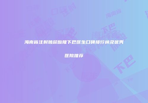 海南省注射玻尿酸隆下巴医生口碑排行榜及优秀医院推荐
