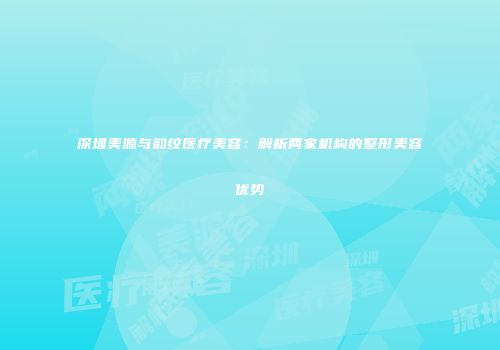 深圳美源与韵纹医疗美容：解析两家机构的整形美容优势